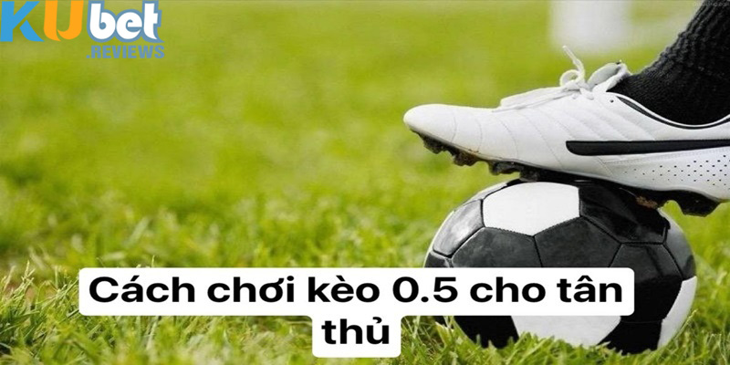 Tổng quan mọi thông tin chi tiết nhất về kèo chấp 0,5